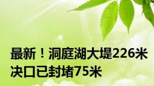 最新！洞庭湖大堤226米决口已封堵75米