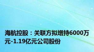 海航控股：关联方拟增持6000万元-1.19亿元公司股份