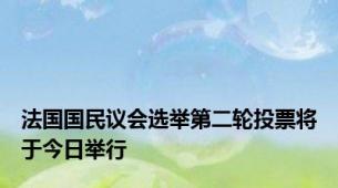 法国国民议会选举第二轮投票将于今日举行