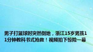 男子打篮球时突然倒地，浙江15岁男孩11分钟教科书式抢救！视频拍下惊险一幕