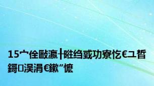 15宀佺敺瀛╂暀绉戜功寮忔€ユ晳鎶㈠洖涓€鏉″懡