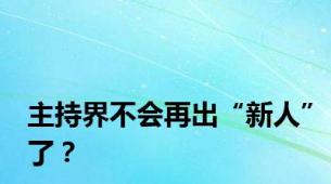 主持界不会再出“新人”了？