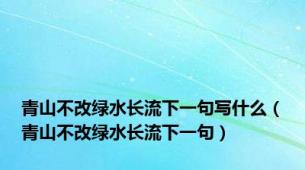 青山不改绿水长流下一句写什么（青山不改绿水长流下一句）