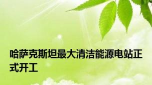 哈萨克斯坦最大清洁能源电站正式开工