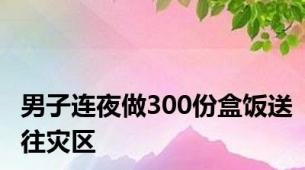 男子连夜做300份盒饭送往灾区