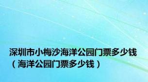 深圳市小梅沙海洋公园门票多少钱（海洋公园门票多少钱）