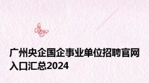 广州央企国企事业单位招聘官网入口汇总2024