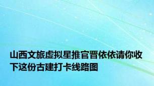 山西文旅虚拟星推官晋依依请你收下这份古建打卡线路图