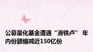 公募量化基金遭遇“滑铁卢” 年内份额缩减近150亿份