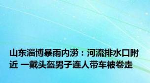 山东淄博暴雨内涝：河流排水口附近 一戴头盔男子连人带车被卷走