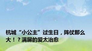 杭城“小公主”过生日，阵仗那么大！？满屏的爱太治愈