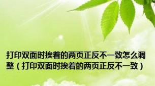 打印双面时挨着的两页正反不一致怎么调整（打印双面时挨着的两页正反不一致）