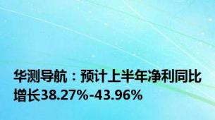 华测导航：预计上半年净利同比增长38.27%-43.96%