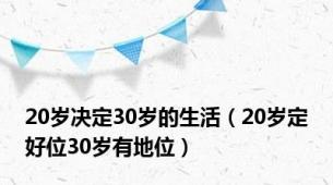 20岁决定30岁的生活（20岁定好位30岁有地位）