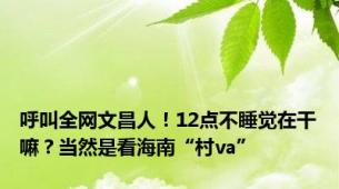 呼叫全网文昌人！12点不睡觉在干嘛？当然是看海南“村va”