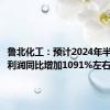 鲁北化工：预计2024年半年度净利润同比增加1091%左右