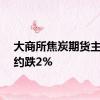 大商所焦炭期货主力合约跌2%