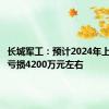 长城军工：预计2024年上半年净亏损4200万元左右