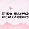 百川股份：预计上半年净利润8000万至1.2亿 同比扭亏为盈