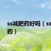 ss减肥药好吗（ss减肥药）