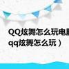 QQ炫舞怎么玩电脑端（qq炫舞怎么玩）