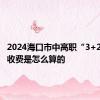 2024海口市中高职“3+2”新生收费是怎么算的