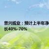 景兴纸业：预计上半年净利润增长40%-70%