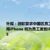 外媒：微软要求中国区员工必须使用iPhone 将为员工发放iPhone 15