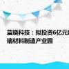 蓝晓科技：拟投资6亿元建设高端材料制造产业园