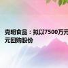 克明食品：拟以7500万元-1.5亿元回购股份