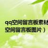 qq空间留言板素材（qq空间留言板图片）