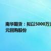 南华期货：拟以5000万元-1亿元回购股份