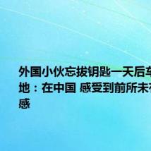 外国小伙忘拔钥匙一天后车仍在原地：在中国 感受到前所未有的安全感