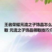 王者荣耀元流之子饰品怎么免费领取 元流之子饰品领取技巧介绍