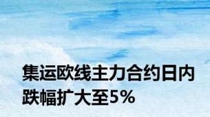 集运欧线主力合约日内跌幅扩大至5%