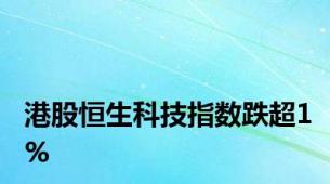 港股恒生科技指数跌超1%