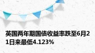 英国两年期国债收益率跌至6月21日来最低4.123%