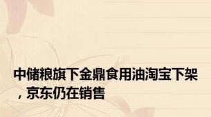 中储粮旗下金鼎食用油淘宝下架，京东仍在销售