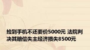 捡到手机不还要价5000元 法院判决其赔偿失主经济损失8500元