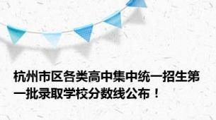 杭州市区各类高中集中统一招生第一批录取学校分数线公布！