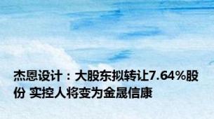 杰恩设计：大股东拟转让7.64%股份 实控人将变为金晟信康