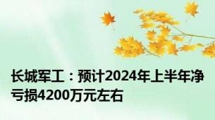 长城军工：预计2024年上半年净亏损4200万元左右