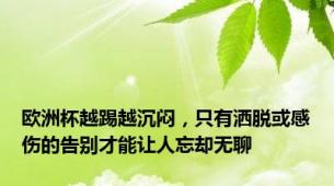 欧洲杯越踢越沉闷，只有洒脱或感伤的告别才能让人忘却无聊