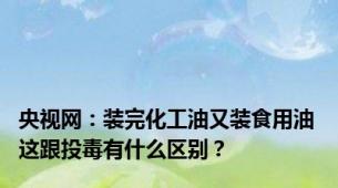 央视网：装完化工油又装食用油 这跟投毒有什么区别？