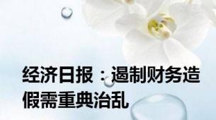 经济日报：遏制财务造假需重典治乱