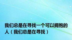 我们总是在寻找一个可以拥抱的人（我们总是在寻找）