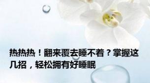 热热热！翻来覆去睡不着？掌握这几招，轻松拥有好睡眠