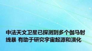 中法天文卫星已探测到多个伽马射线暴 有助于研究宇宙起源和演化