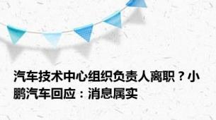 汽车技术中心组织负责人离职？小鹏汽车回应：消息属实