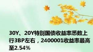 30Y、20Y特别国债收益率悉数上行3BP左右，2400001收益率最高至2.54%